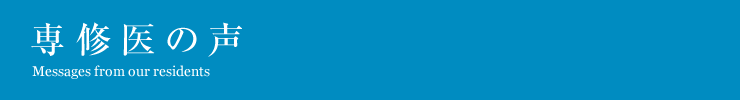 専修医の声。Messages from our residents。